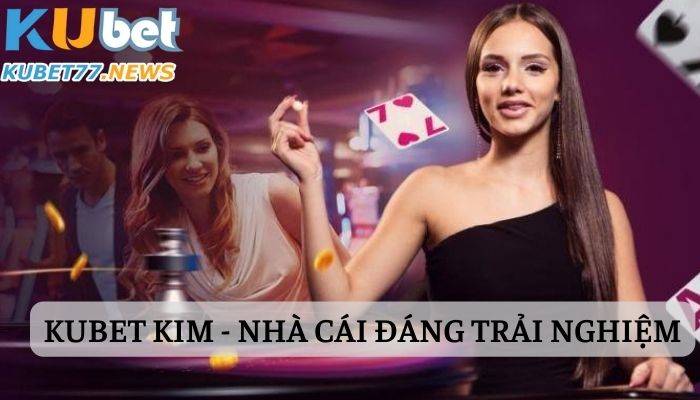 Kubet Kim - Nhà cái đáng trải nghiệm