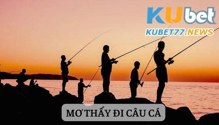 Mơ thấy đi câu cá - 99+ điềm báo gửi đến bạn