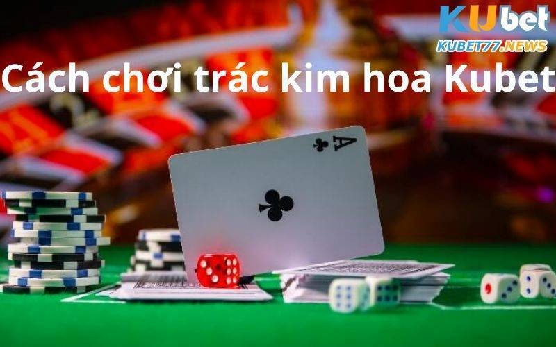 Cách chơi trác kim hoa Kubet