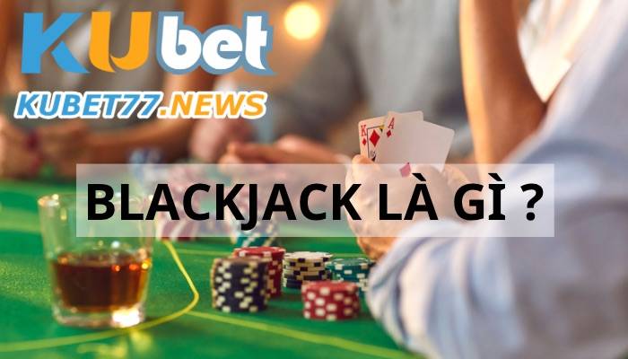 Tổng quan về trò chơi Blackjack Kubet