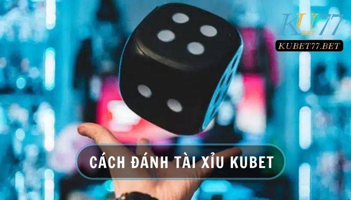 Top 3 cách đánh Tài Xỉu Kubet chuẩn nhất dành cho dân cược