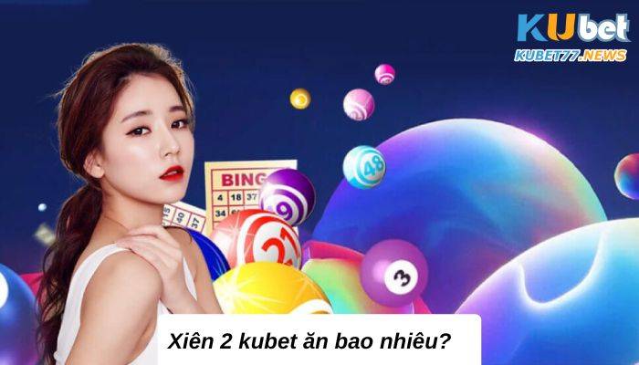 Xiên 2 kubet ăn bao nhiêu? Giải mã với chuyên gia Kubet77