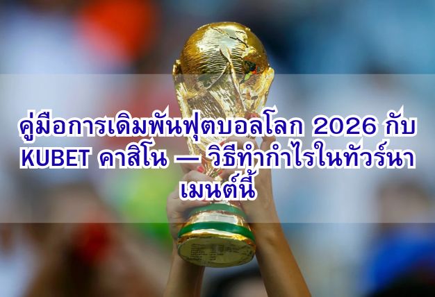 คู่มือการเดิมพันฟุตบอลโลก 2026 กับ KUBET คาสิโน — วิธีทำกำไรในทัวร์นาเมนต์นี้