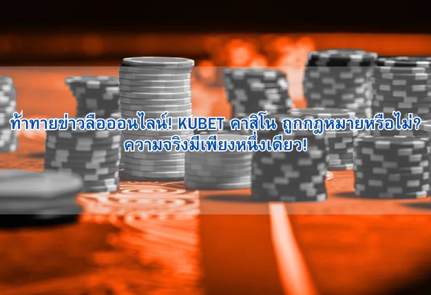 ท้าทายข่าวลือออนไลน์! KUBET คาสิโน ถูกกฎหมายหรือไม่? ความจริงมีเพียงหนึ่งเดียว!
