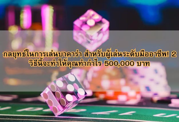 กลยุทธ์ในการเล่นบาคาร่า สำหรับผู้เล่นระดับมืออาชีพ! 2 วิธีนี้จะทำให้คุณทำกำไร 500,000 บาท